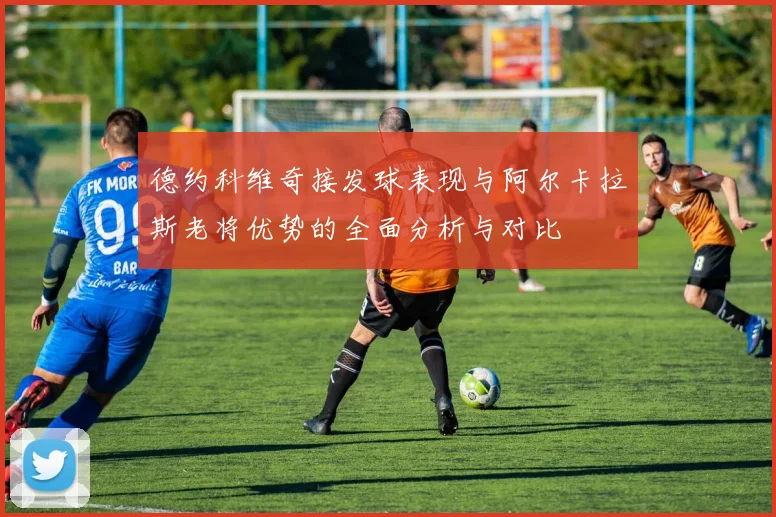 德约科维奇接发球表现与阿尔卡拉斯老将优势的全面分析与对比