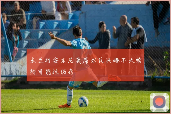 米兰对安东尼奥席尔瓦兴趣不大续约可能性仍存