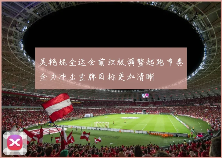 吴艳妮全运会前积极调整起跑节奏全力冲击金牌目标更加清晰