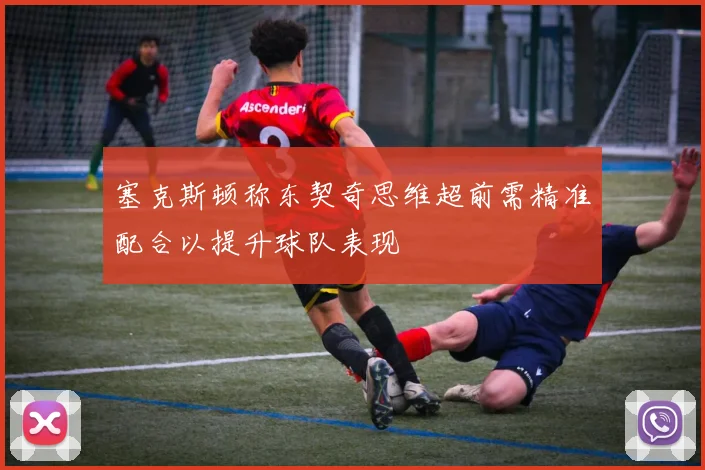 塞克斯顿称东契奇思维超前需精准配合以提升球队表现