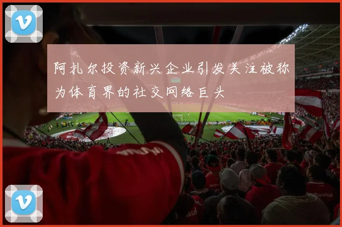 阿扎尔投资新兴企业引发关注被称为体育界的社交网络巨头