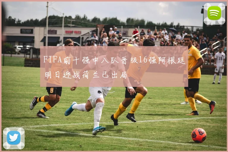 FIFA前十强中八队晋级16强阿根廷明日迎战荷兰已出局