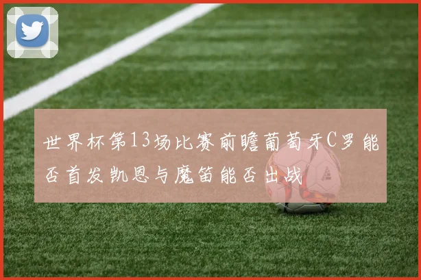 世界杯第13场比赛前瞻葡萄牙C罗能否首发凯恩与魔笛能否出战