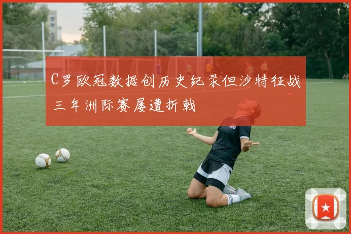 C罗欧冠数据创历史纪录但沙特征战三年洲际赛屡遭折戟