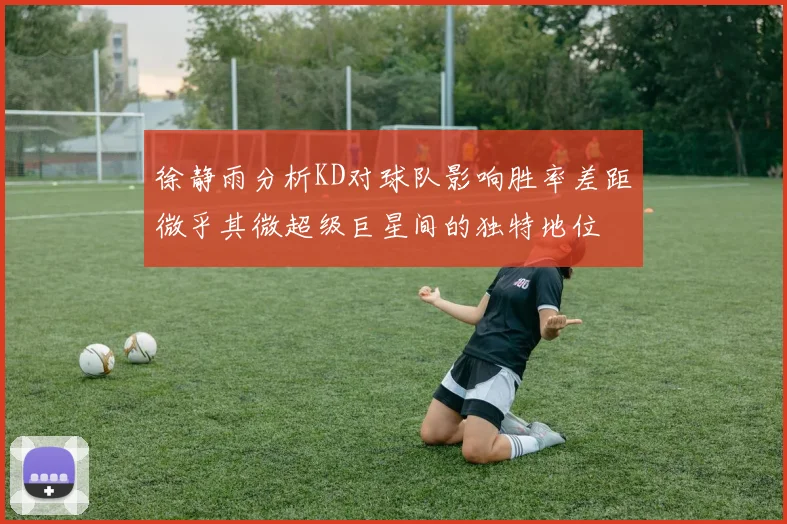 徐静雨分析KD对球队影响胜率差距微乎其微超级巨星间的独特地位