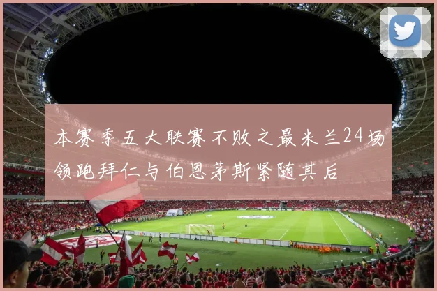 本赛季五大联赛不败之最米兰24场领跑拜仁与伯恩茅斯紧随其后