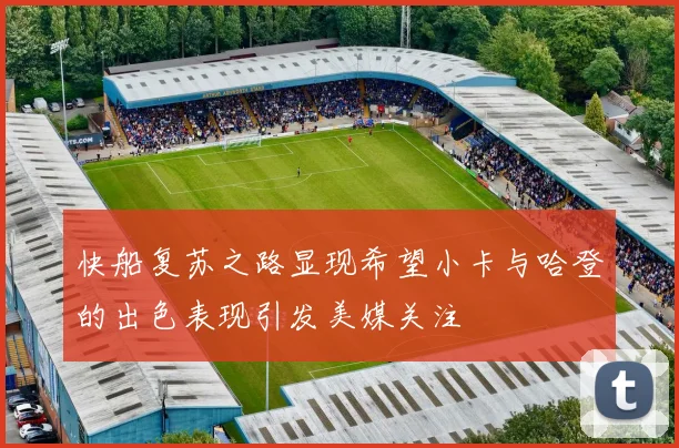 快船复苏之路显现希望小卡与哈登的出色表现引发美媒关注