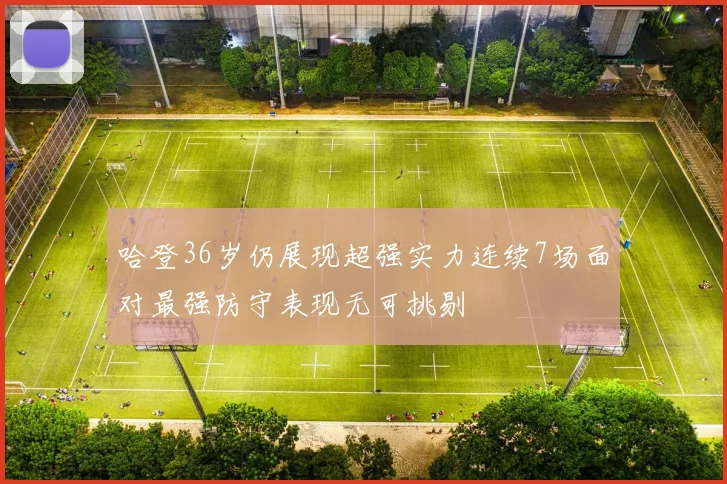 哈登36岁仍展现超强实力连续7场面对最强防守表现无可挑剔