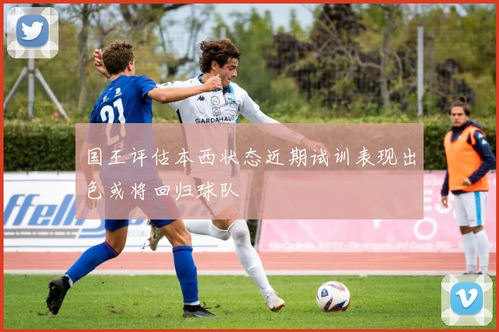 国王评估本西状态近期试训表现出色或将回归球队
