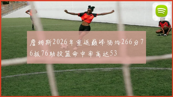 詹姆斯2026年重返巅峰场均266分76板76助投篮命中率高达53