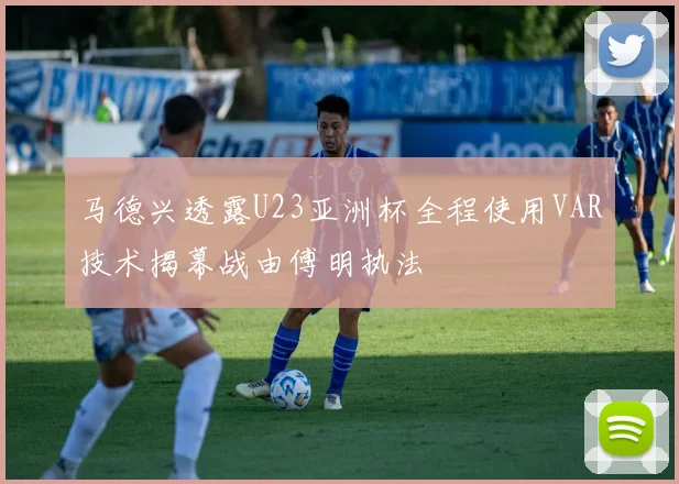 马德兴透露U23亚洲杯全程使用VAR技术揭幕战由傅明执法