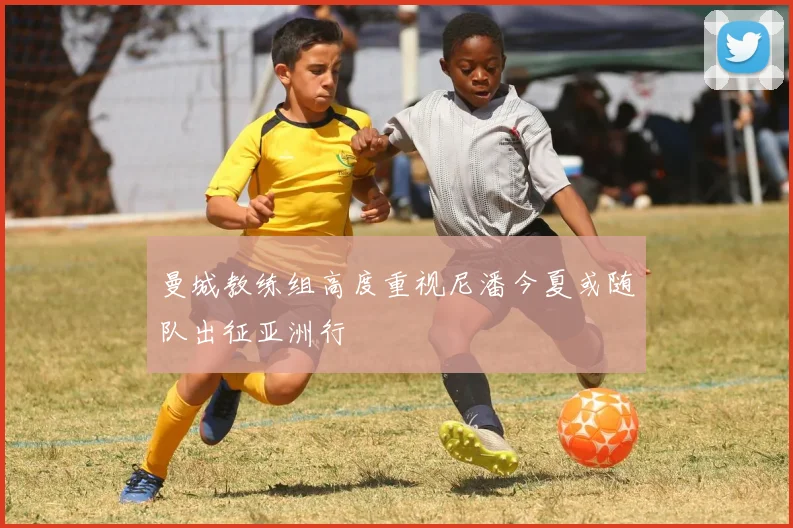 曼城教练组高度重视尼潘今夏或随队出征亚洲行