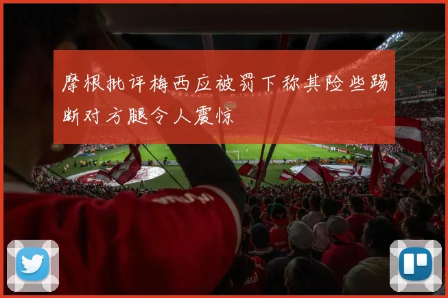 摩根批评梅西应被罚下称其险些踢断对方腿令人震惊