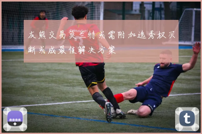 灰熊交易莫兰特或需附加选秀权买断或成最佳解决方案