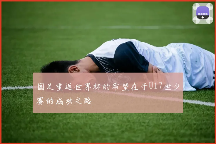 国足重返世界杯的希望在于U17世少赛的成功之路
