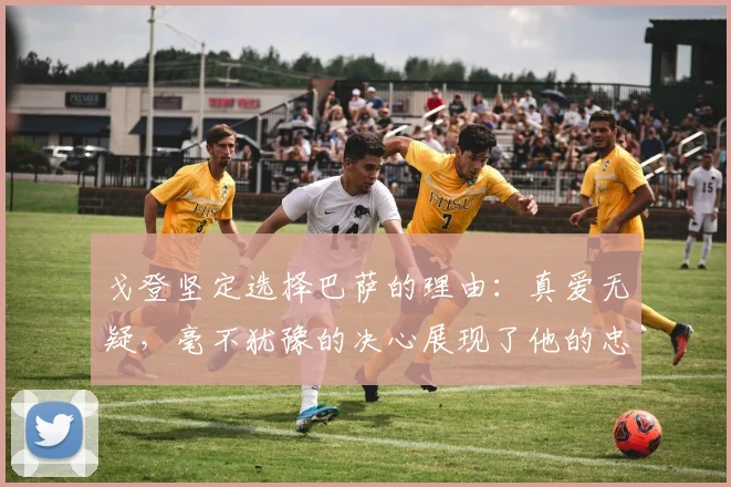 戈登坚定选择巴萨的理由：真爱无疑，毫不犹豫的决心展现了他的忠诚