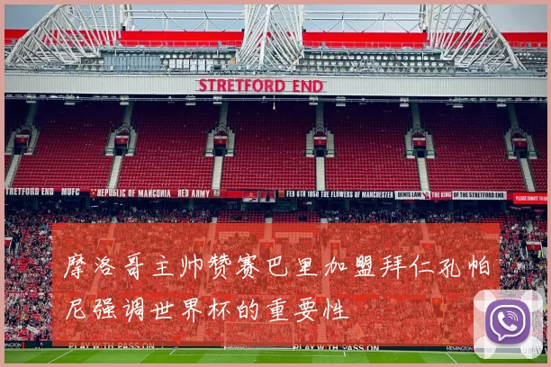摩洛哥主帅赞赛巴里加盟拜仁孔帕尼强调世界杯的重要性