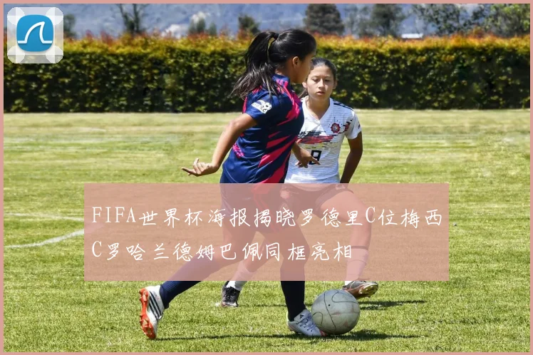 FIFA世界杯海报揭晓罗德里C位梅西C罗哈兰德姆巴佩同框亮相
