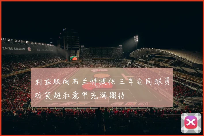 利兹联向布兰特提供三年合同球员对英超和意甲充满期待