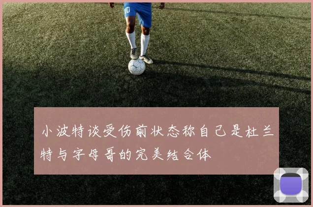 小波特谈受伤前状态称自己是杜兰特与字母哥的完美结合体