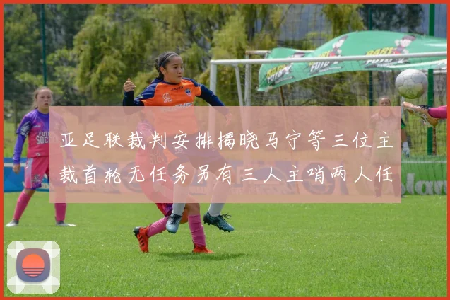 亚足联裁判安排揭晓马宁等三位主裁首轮无任务另有三人主哨两人任四官