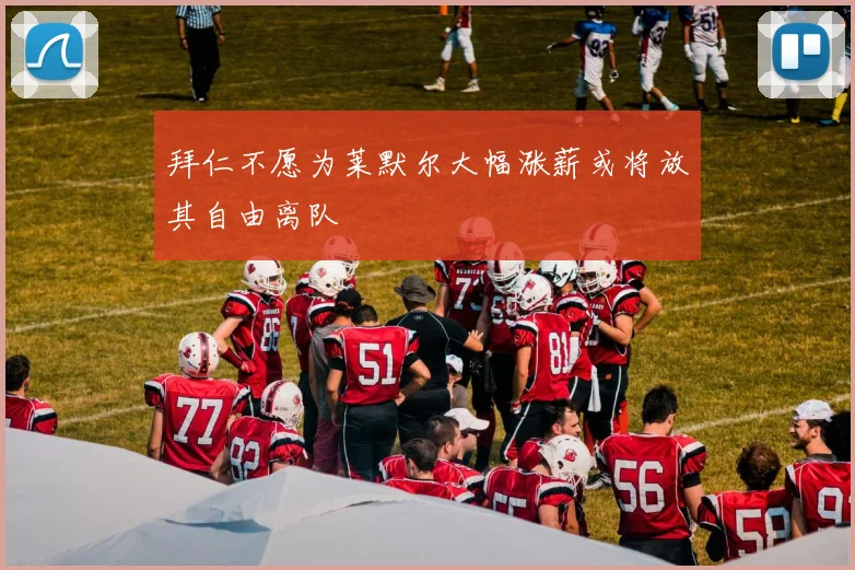 拜仁不愿为莱默尔大幅涨薪或将放其自由离队