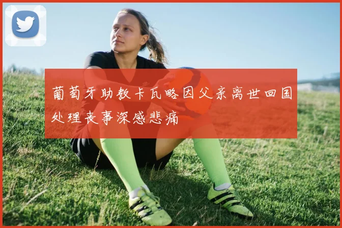 葡萄牙助教卡瓦略因父亲离世回国处理丧事深感悲痛