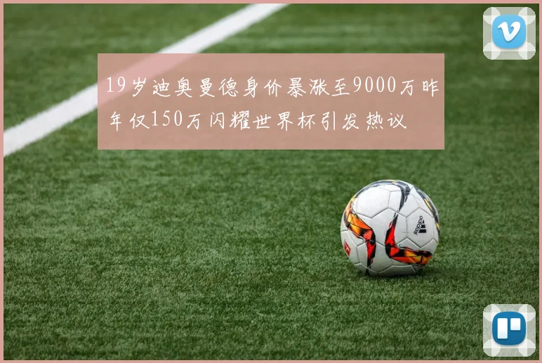 19岁迪奥曼德身价暴涨至9000万昨年仅150万闪耀世界杯引发热议