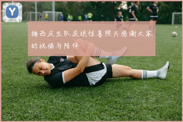 梅西庆生队友送惊喜照片感谢大家的祝福与陪伴