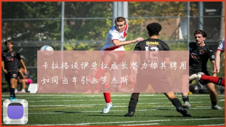 卡拉格谈伊劳拉成长潜力称其聘用如同当年引入罗杰斯