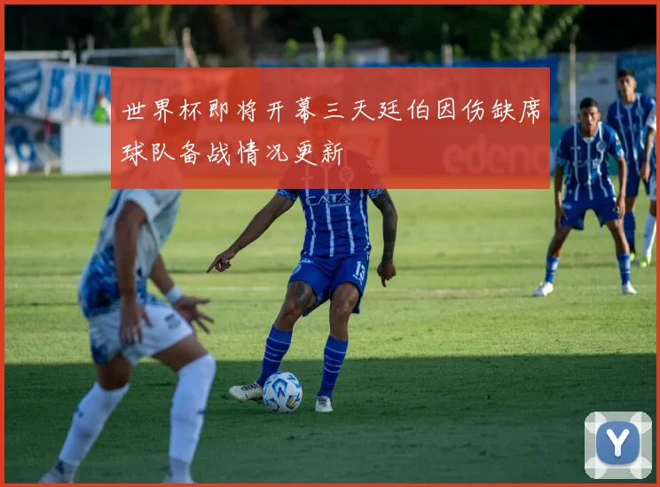 世界杯即将开幕三天廷伯因伤缺席球队备战情况更新