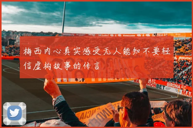 梅西内心真实感受无人能知不要轻信虚构故事的传言
