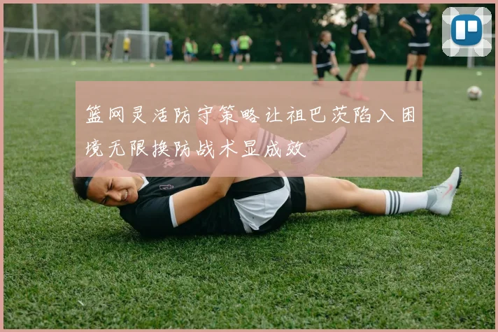 篮网灵活防守策略让祖巴茨陷入困境无限换防战术显成效