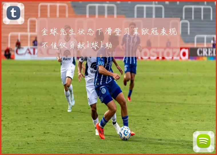 金球先生状态下滑登贝莱欧冠表现不佳仅贡献1球1助